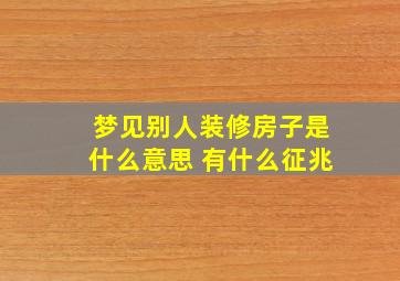 梦见别人装修房子是什么意思 有什么征兆